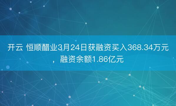 开云 恒顺醋业3月24日获融资买入368.34万元，融资余额1.86亿元