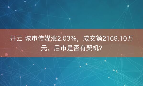开云 城市传媒涨2.03%，成交额2169.10万元，后市是否有契机？