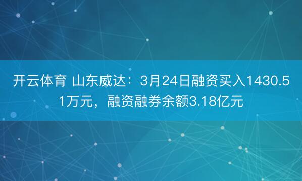 开云体育 山东威达：3月24日融资买入1430.51万元，融资融券余额3.18亿元