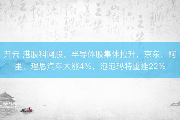 开云 港股科网股、半导体股集体拉升，京东、阿里、理思汽车大涨4%，泡泡玛特重挫22%