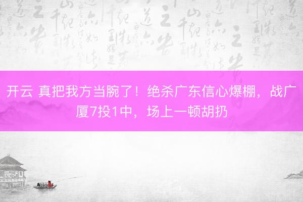 开云 真把我方当腕了！绝杀广东信心爆棚，战广厦7投1中，场上一顿胡扔