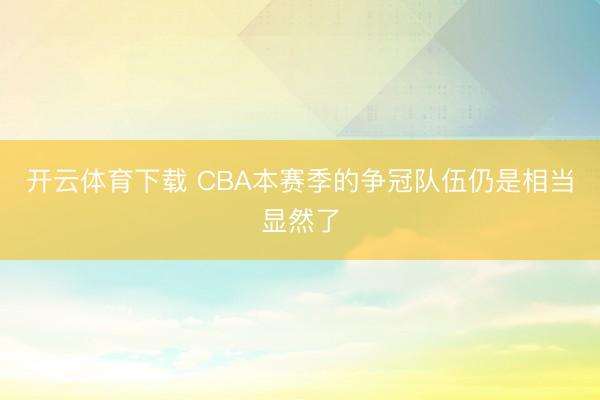 开云体育下载 CBA本赛季的争冠队伍仍是相当显然了
