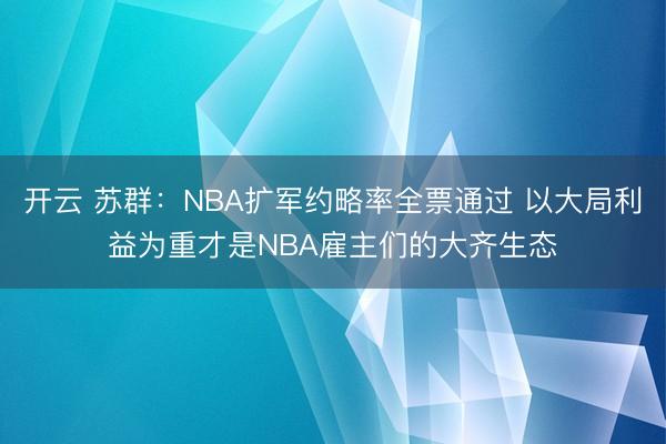 开云 苏群：NBA扩军约略率全票通过 以大局利益为重才是NBA雇主们的大齐生态