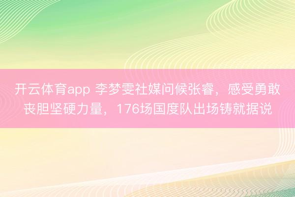 开云体育app 李梦雯社媒问候张睿，感受勇敢丧胆坚硬力量，176场国度队出场铸就据说