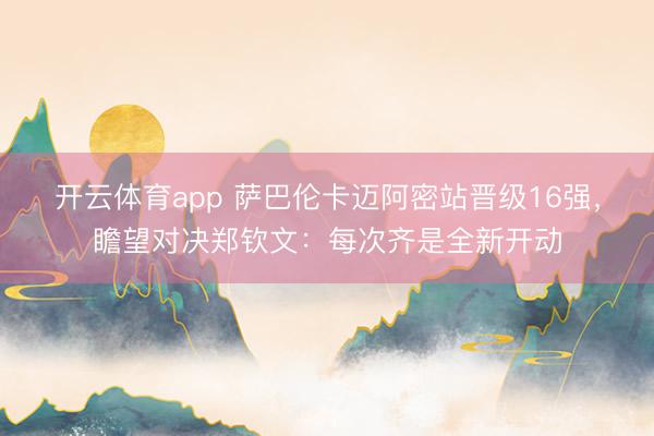 开云体育app 萨巴伦卡迈阿密站晋级16强，瞻望对决郑钦文：每次齐是全新开动