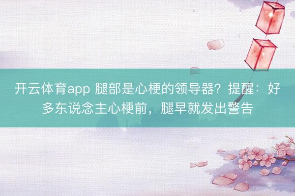 开云体育app 腿部是心梗的领导器？提醒：好多东说念主心梗前，腿早就发出警告