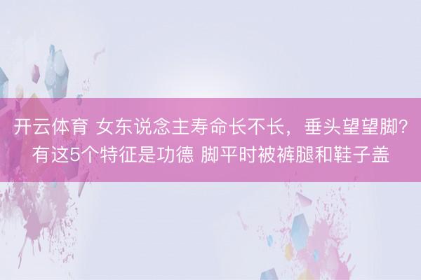 开云体育 女东说念主寿命长不长，垂头望望脚？有这5个特征是功德 脚平时被裤腿和鞋子盖