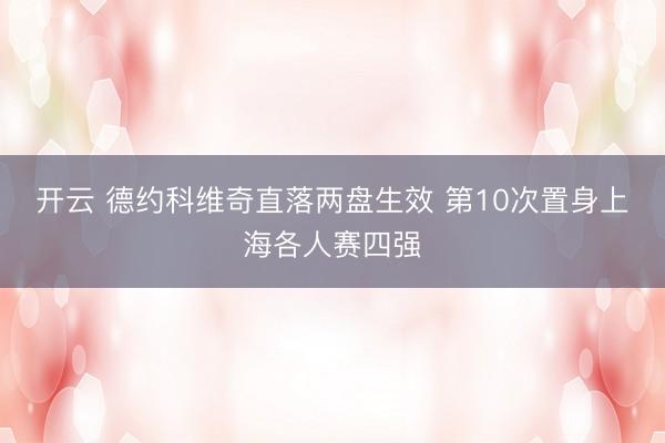 开云 德约科维奇直落两盘生效 第10次置身上海各人赛四强