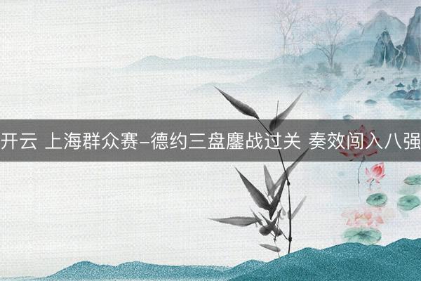 开云 上海群众赛-德约三盘鏖战过关 奏效闯入八强