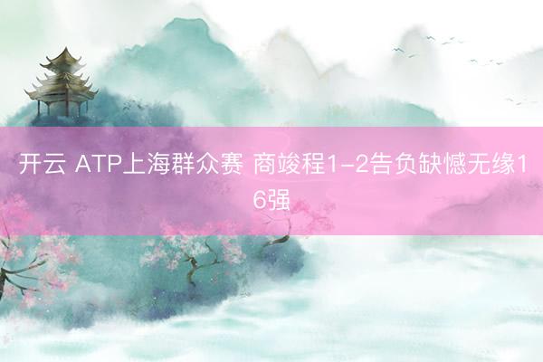 开云 ATP上海群众赛 商竣程1-2告负缺憾无缘16强