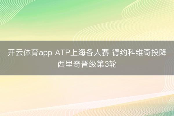 开云体育app ATP上海各人赛 德约科维奇投降西里奇晋级第3轮