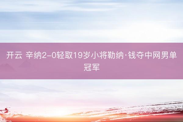 开云 辛纳2-0轻取19岁小将勒纳·钱夺中网男单冠军