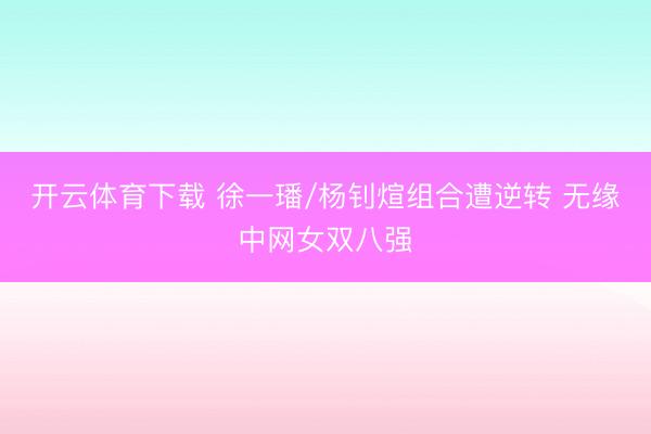 开云体育下载 徐一璠/杨钊煊组合遭逆转 无缘中网女双八强