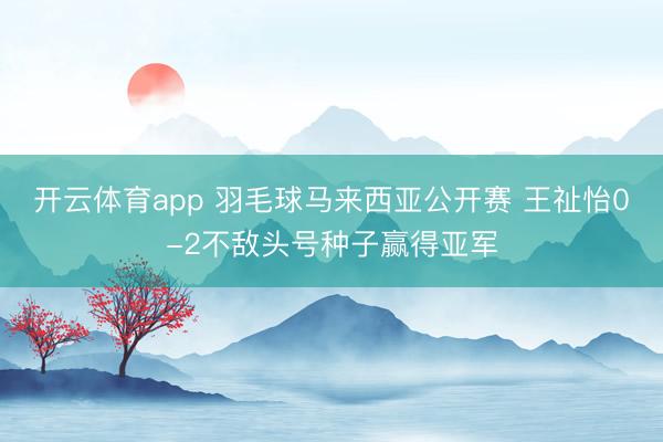开云体育app 羽毛球马来西亚公开赛 王祉怡0-2不敌头号种子赢得亚军