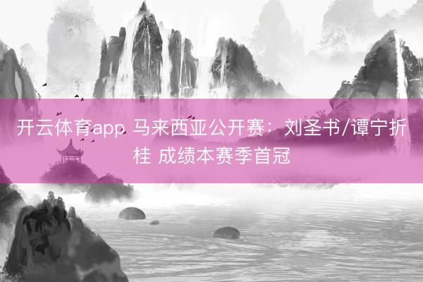 开云体育app 马来西亚公开赛：刘圣书/谭宁折桂 成绩本赛季首冠
