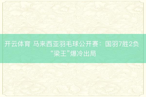 开云体育 马来西亚羽毛球公开赛：国羽7胜2负 “梁王”爆冷出局