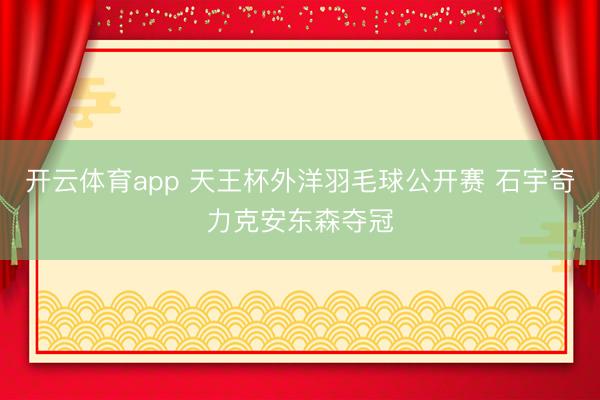 开云体育app 天王杯外洋羽毛球公开赛 石宇奇力克安东森夺冠