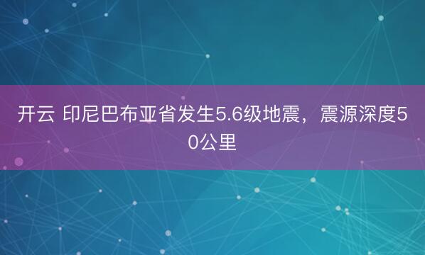 开云 印尼巴布亚省发生5.6级地震，震源深度50公里