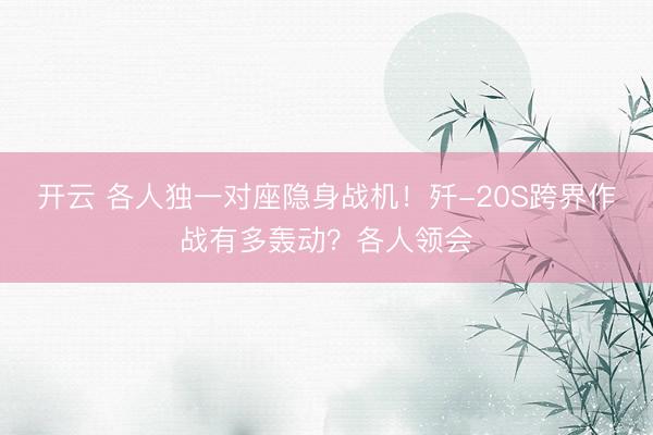 开云 各人独一对座隐身战机!歼-20S跨界作战有多轰动?各人领会