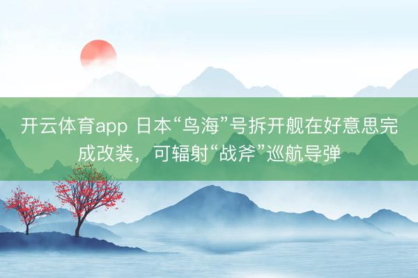 开云体育app 日本“鸟海”号拆开舰在好意思完成改装，可辐射“战斧”巡航导弹