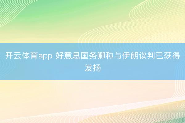 开云体育app 好意思国务卿称与伊朗谈判已获得发扬