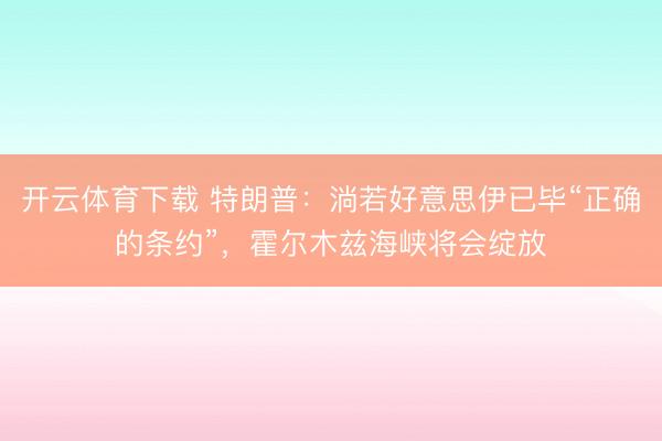 开云体育下载 特朗普：淌若好意思伊已毕“正确的条约”，霍尔木兹海峡将会绽放