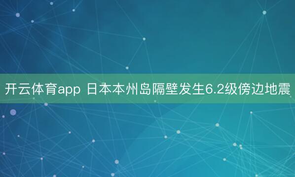 开云体育app 日本本州岛隔壁发生6.2级傍边地震