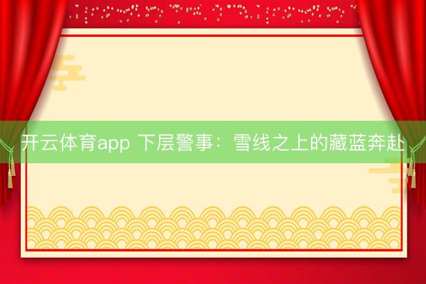 开云体育app 下层警事:雪线之上的藏蓝奔赴