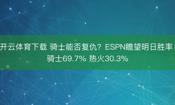 开云体育下载 骑士能否复仇？ESPN瞻望明日胜率：骑士69.7% 热火30.3%