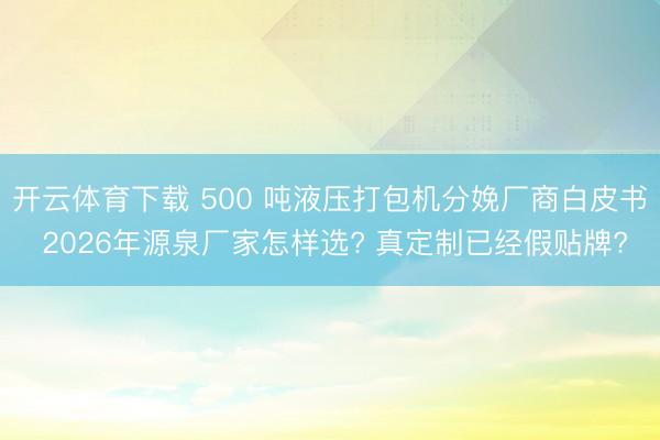 开云体育下载 500 吨液压打包机分娩厂商白皮书 2026年源泉厂家怎样选? 真定制已经假贴牌?
