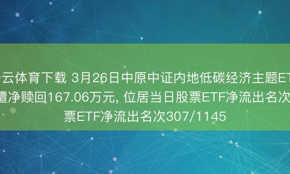 开云体育下载 3月26日中原中证内地低碳经济主题ETF(159790)遭净赎回167.06万元, 位居当日股票ETF净流出名次307/1145