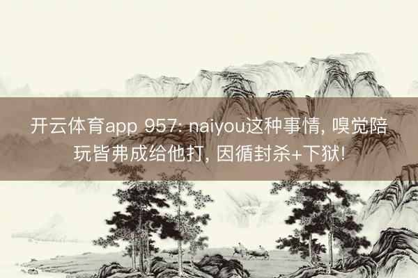 开云体育app 957: naiyou这种事情， 嗅觉陪玩皆弗成给他打， 因循封杀+下狱!