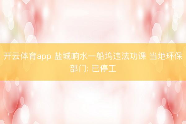 开云体育app 盐城响水一船坞违法功课 当地环保部门: 已停工