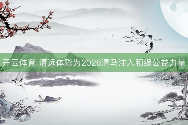 开云体育 清远体彩为2026清马注入和缓公益力量