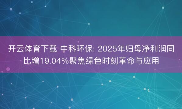 开云体育下载 中科环保: 2025年归母净利润同比增19.04%聚焦绿色时刻革命与应用