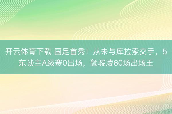 开云体育下载 国足首秀！从未与库拉索交手，5东谈主A级赛0出场，<a href=