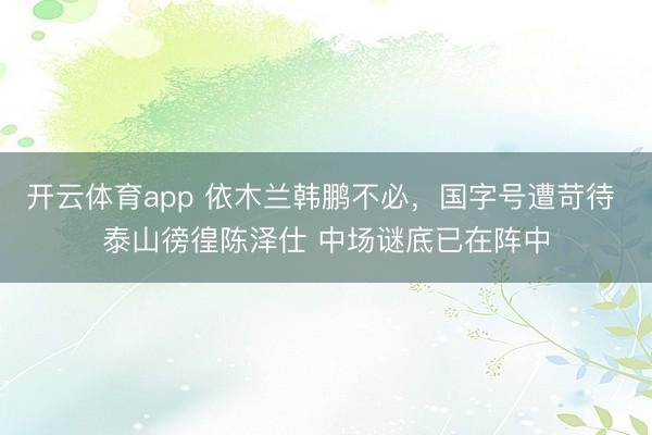 开云体育app 依木兰韩鹏不必,国字号遭苛待 泰山徬徨陈泽仕 中场谜底已在阵中
