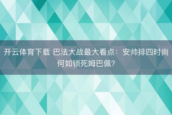 开云体育下载 巴法大战最大看点：安帅排四时尚何如锁死姆巴佩？