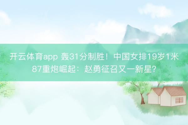 开云体育app 轰31分制胜！中国女排19岁1米87重炮崛起：赵勇征召又一新星？