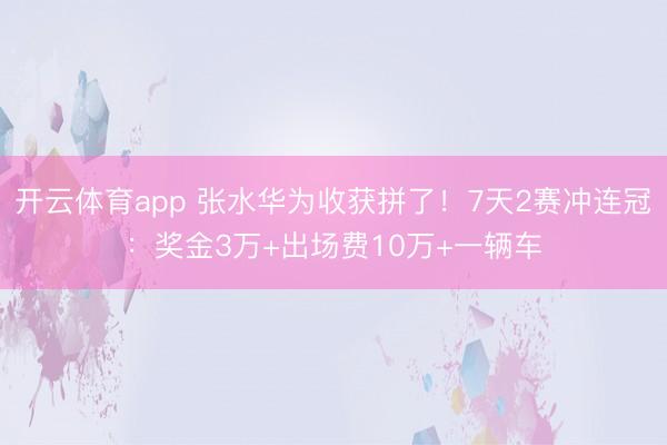 开云体育app 张水华为收获拼了！7天2赛冲连冠：奖金3万+出场费10万+一辆车
