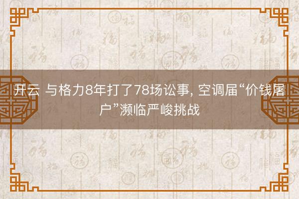 开云 与格力8年打了78场讼事, 空调届“价钱屠户”濒临严峻挑战
