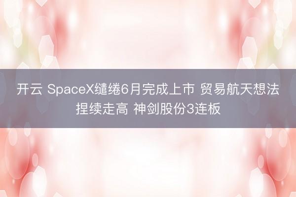 开云 SpaceX缱绻6月完成上市 贸易航天想法捏续走高 神剑股份3连板