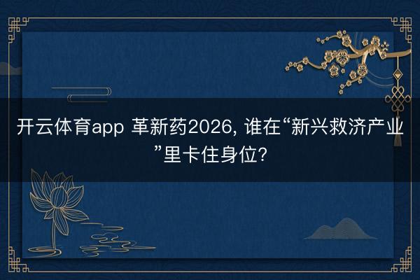 开云体育app 革新药2026， 谁在“新兴救济产业”里卡住身位?
