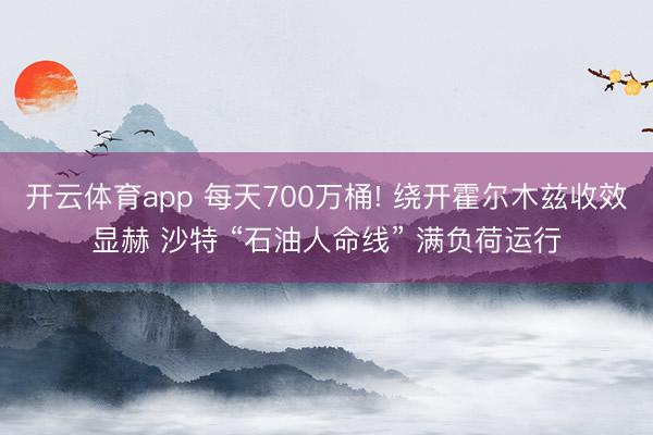 开云体育app 每天700万桶! 绕开霍尔木兹收效显赫 沙特 “石油人命线” 满负荷运行