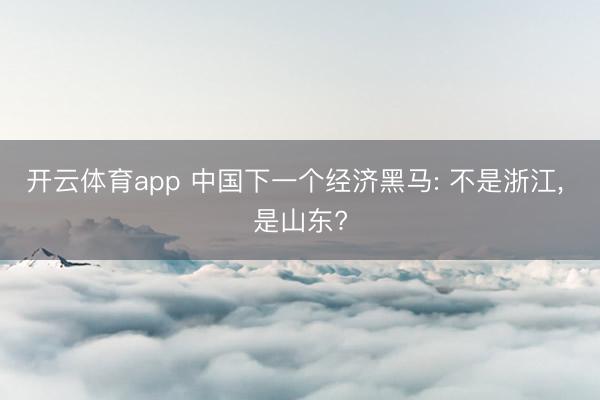开云体育app 中国下一个经济黑马: 不是浙江， 是山东?
