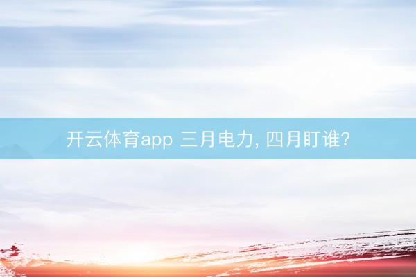 开云体育app 三月电力, 四月盯谁?