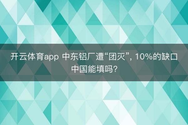 开云体育app 中东铝厂遭“团灭”， 10%的缺口中国能填吗?