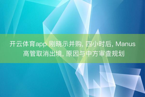开云体育app 刚晓示并购， 四小时后， Manus 高管取消出境， 原因与中方审查规划