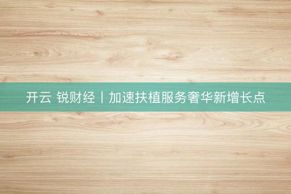 开云 锐财经丨加速扶植服务奢华新增长点