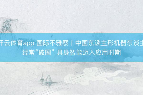 开云体育app 国际不雅察丨中国东谈主形机器东谈主经常“破圈” 具身智能迈入应用时期